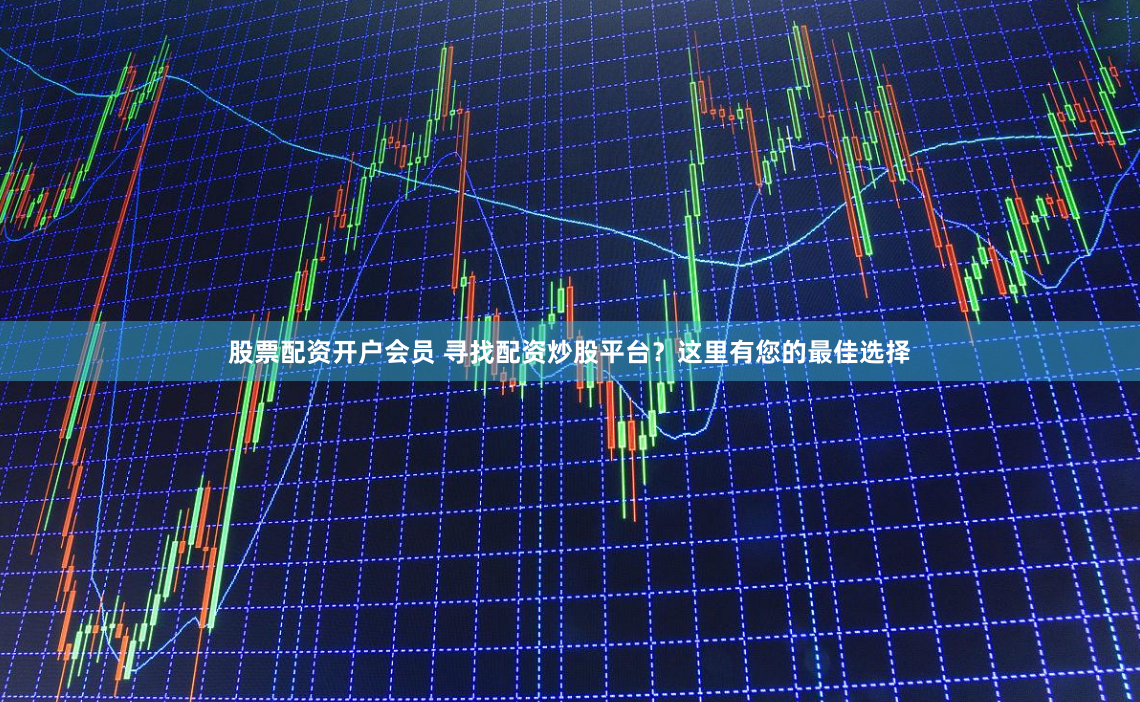股票配资开户会员 寻找配资炒股平台？这里有您的最佳选择
