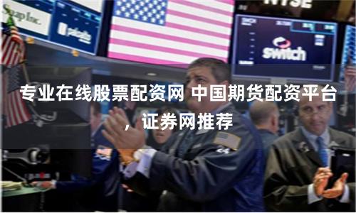 专业在线股票配资网 中国期货配资平台，证券网推荐
