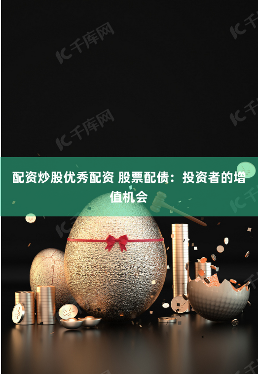 配资炒股优秀配资 股票配债：投资者的增值机会