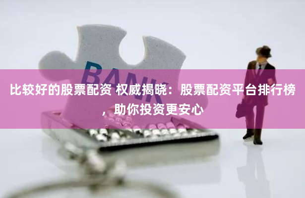比较好的股票配资 权威揭晓：股票配资平台排行榜，助你投资更安心