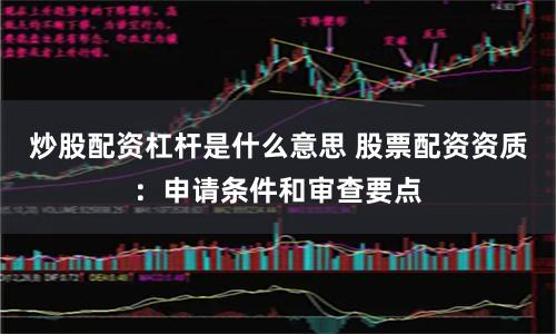 炒股配资杠杆是什么意思 股票配资资质：申请条件和审查要点