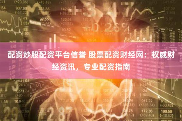 配资炒股配资平台信誉 股票配资财经网：权威财经资讯，专业配资指南