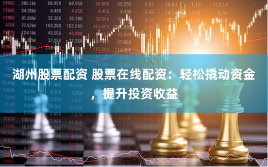 湖州股票配资 股票在线配资：轻松撬动资金，提升投资收益