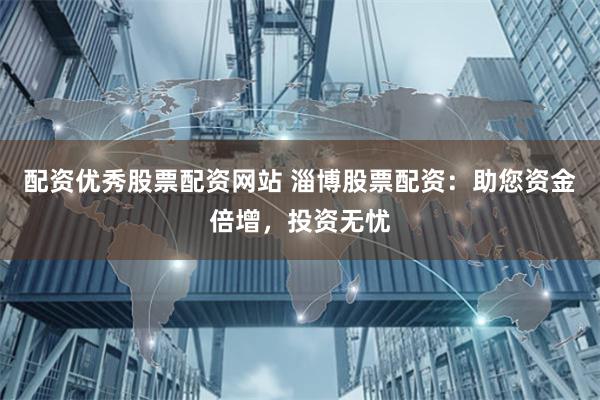 配资优秀股票配资网站 淄博股票配资：助您资金倍增，投资无忧