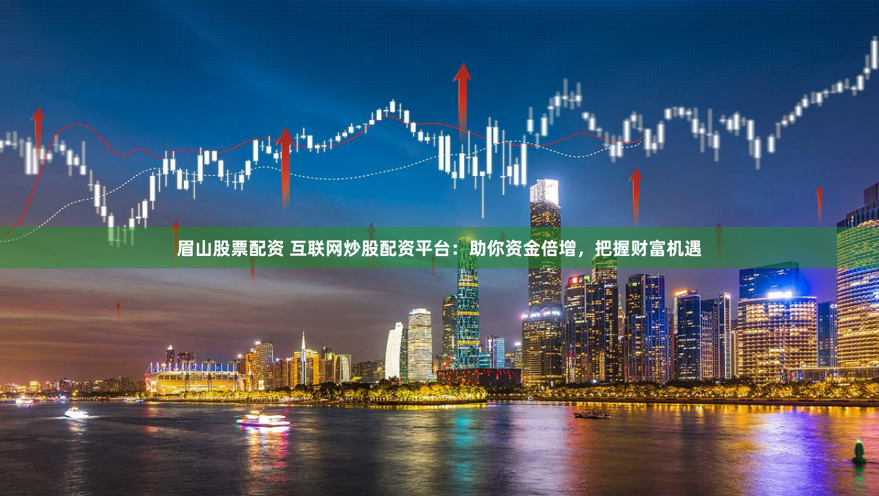 眉山股票配资 互联网炒股配资平台：助你资金倍增，把握财富机遇