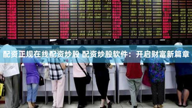 配资正规在线配资炒股 配资炒股软件：开启财富新篇章