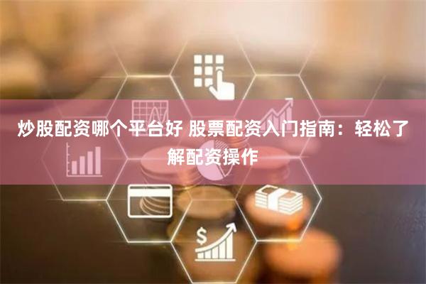 炒股配资哪个平台好 股票配资入门指南：轻松了解配资操作