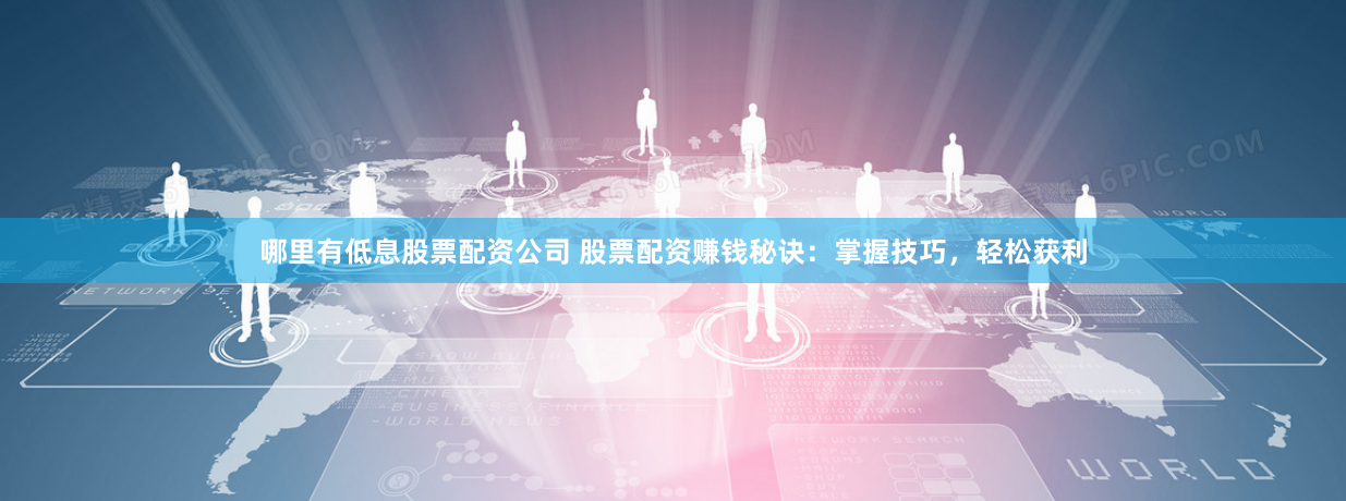 哪里有低息股票配资公司 股票配资赚钱秘诀：掌握技巧，轻松获利