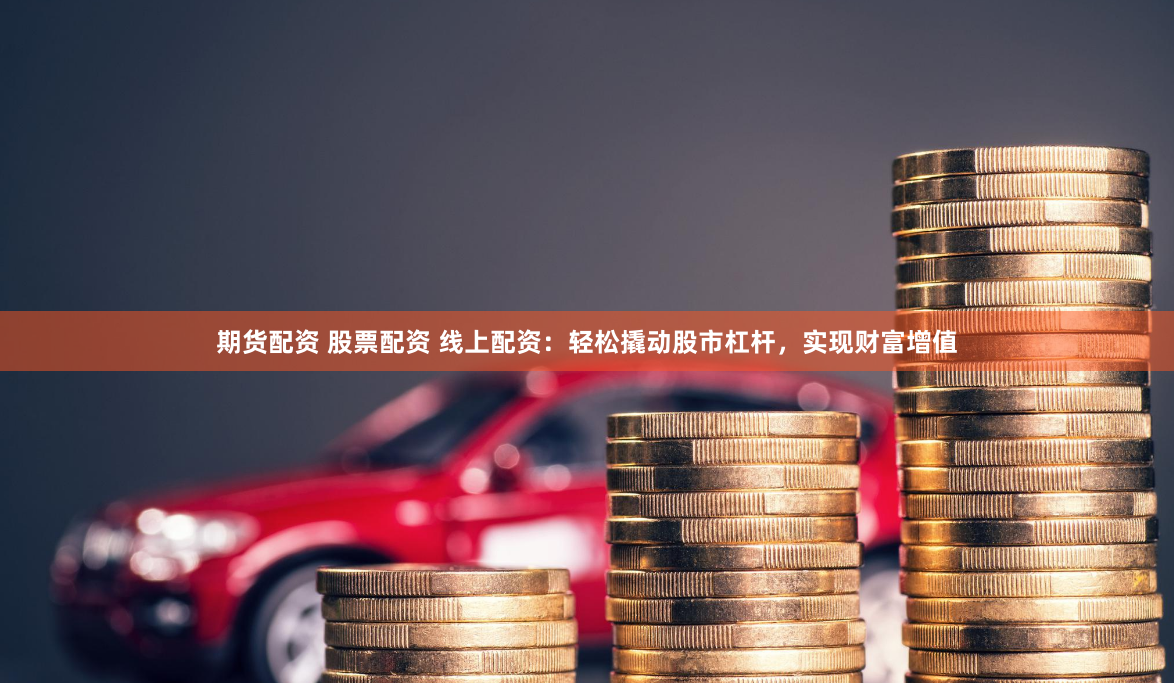 期货配资 股票配资 线上配资：轻松撬动股市杠杆，实现财富增值