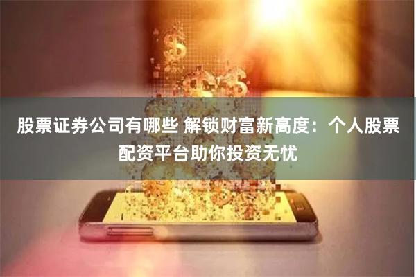 股票证券公司有哪些 解锁财富新高度：个人股票配资平台助你投资无忧