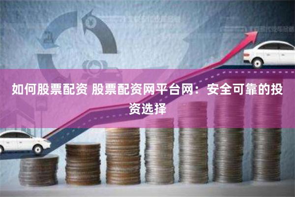 如何股票配资 股票配资网平台网：安全可靠的投资选择