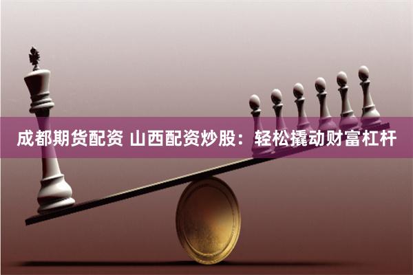 成都期货配资 山西配资炒股：轻松撬动财富杠杆