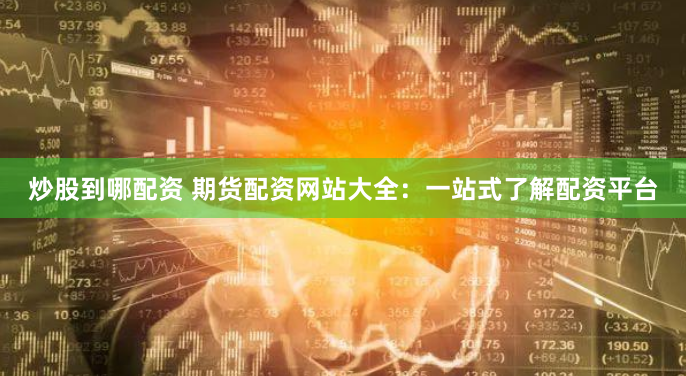 炒股到哪配资 期货配资网站大全：一站式了解配资平台
