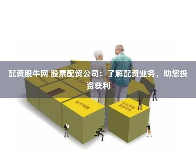 配资股牛网 股票配资公司：了解配资业务，助您投资获利